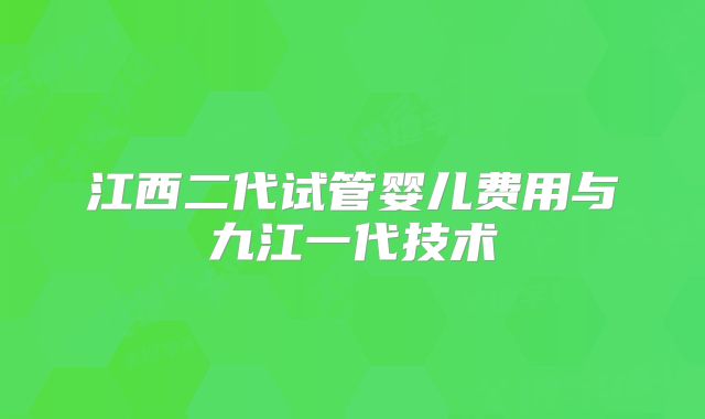江西二代试管婴儿费用与九江一代技术
