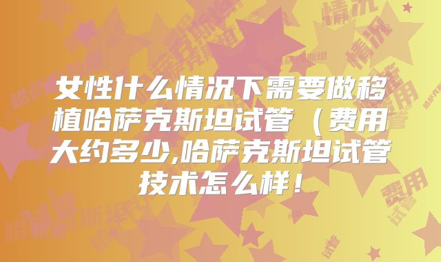 女性什么情况下需要做移植哈萨克斯坦试管(费用大约多少,哈萨克斯坦试管技术怎么样!
