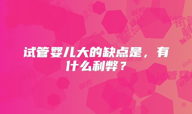 试管婴儿大的缺点是，有什么利弊？