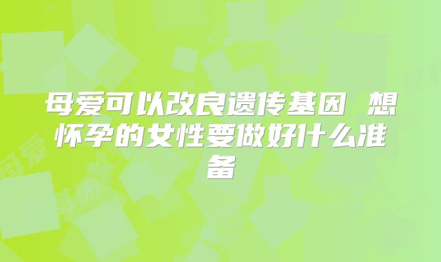 母爱可以改良遗传基因 想怀孕的女性要做好什么准备
