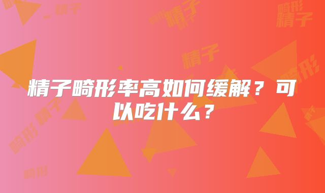 精子畸形率高如何缓解？可以吃什么？