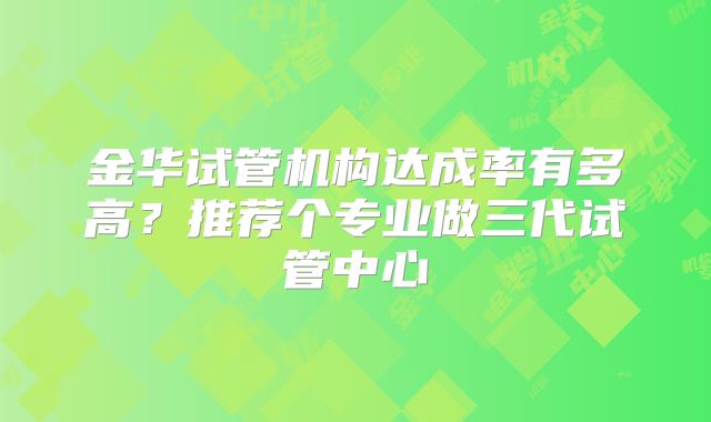 金华试管机构达成率有多高?推荐个专业做三代试管中心
