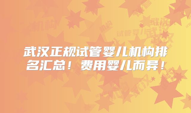 武汉正规试管婴儿机构排名汇总！费用婴儿而异！