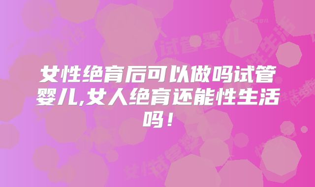 女性绝育后可以做吗试管婴儿,女人绝育还能性生活吗！
