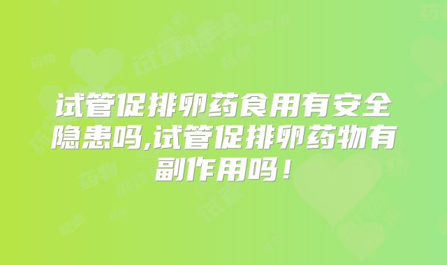 试管促排卵药食用有安全隐患吗,试管促排卵药物有副作用吗！