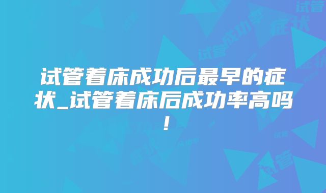 试管着床成功后最早的症状_试管着床后成功率高吗!