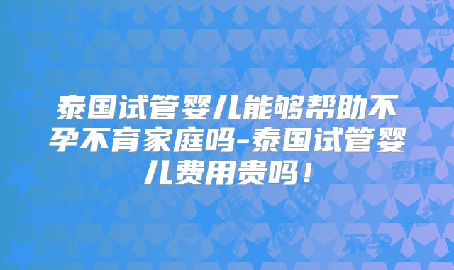 泰国试管婴儿能够帮助不孕不育家庭吗-泰国试管婴儿费用贵吗！