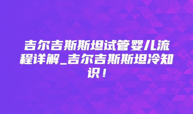 吉尔吉斯斯坦试管婴儿流程详解_吉尔吉斯斯坦冷知识！