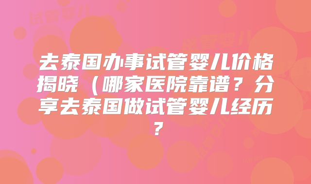 去泰国办事试管婴儿价格揭晓(哪家医院靠谱?分享去泰国做试管婴儿经历?