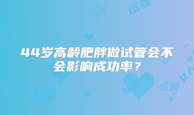 44岁高龄肥胖做试管会不会影响成功率？