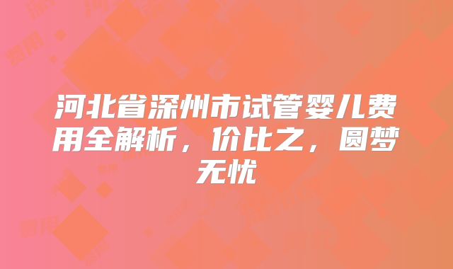 河北省深州市试管婴儿费用全解析，价比之，圆梦无忧