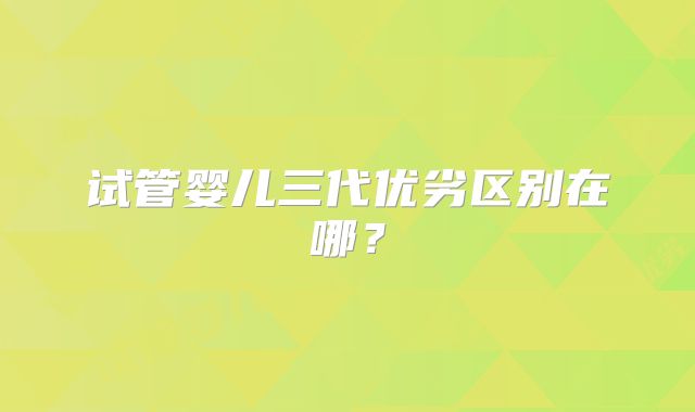 试管婴儿三代优劣区别在哪?