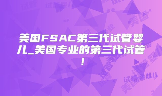 美国FSAC第三代试管婴儿_美国专业的第三代试管！