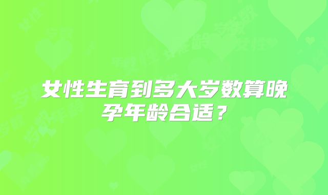 女性生育到多大岁数算晚孕年龄合适？
