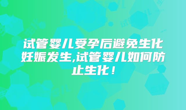 试管婴儿受孕后避免生化妊娠发生,试管婴儿如何防止生化！