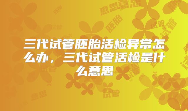 三代试管胚胎活检异常怎么办，三代试管活检是什么意思