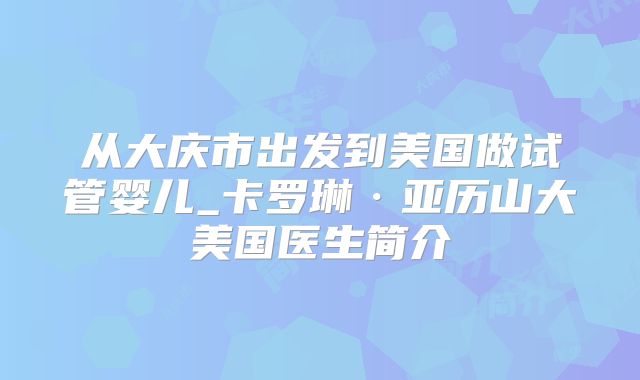 从大庆市出发到美国做试管婴儿_卡罗琳·亚历山大美国医生简介