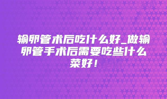 输卵管术后吃什么好_做输卵管手术后需要吃些什么菜好！