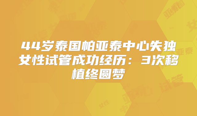 44岁泰国帕亚泰中心失独女性试管成功经历:3次移植终圆梦