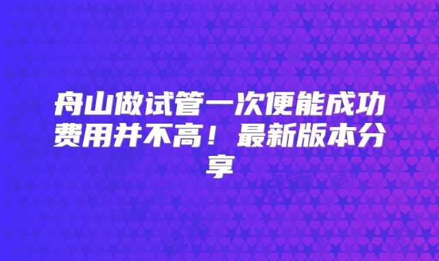 舟山做试管一次便能成功费用并不高！最新版本分享
