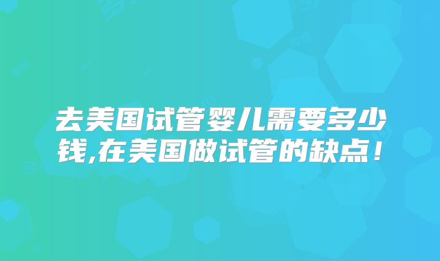 去美国试管婴儿需要多少钱,在美国做试管的缺点！