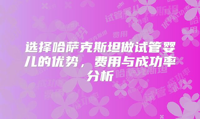 选择哈萨克斯坦做试管婴儿的优势，费用与成功率分析