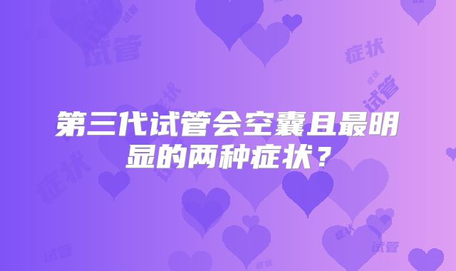 第三代试管会空囊且最明显的两种症状？
