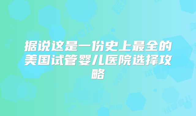 据说这是一份史上最全的美国试管婴儿医院选择攻略