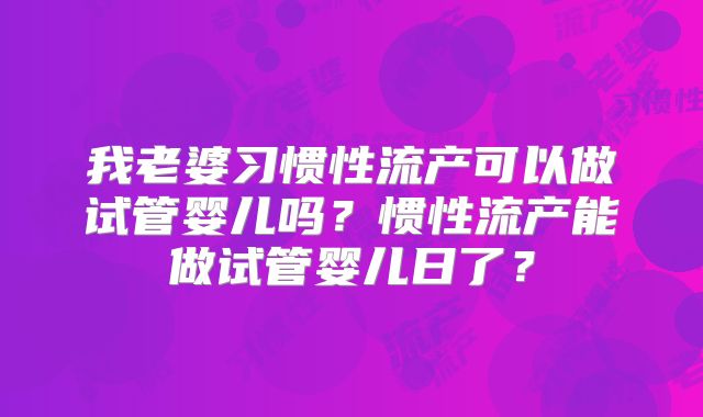 我老婆习惯性流产可以做试管婴儿吗？惯性流产能做试管婴儿日了？