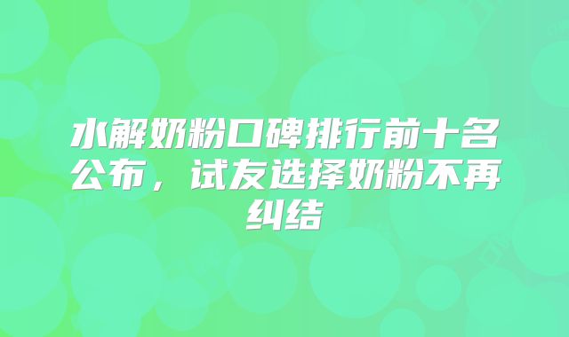 水解奶粉口碑排行前十名公布,试友选择奶粉不再纠结