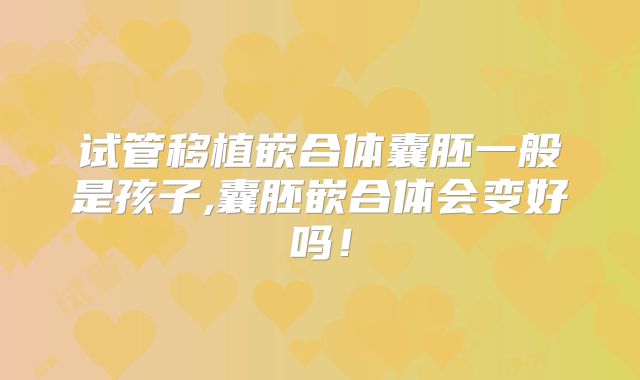 试管移植嵌合体囊胚一般是孩子,囊胚嵌合体会变好吗！