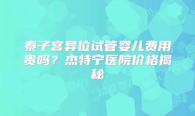 泰子宫异位试管婴儿费用贵吗？杰特宁医院价格揭秘