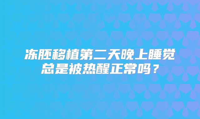 冻胚移植第二天晚上睡觉总是被热醒正常吗？