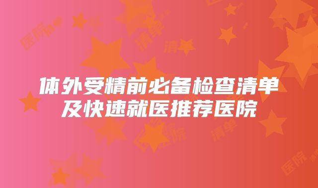 体外受精前必备检查清单及快速就医推荐医院