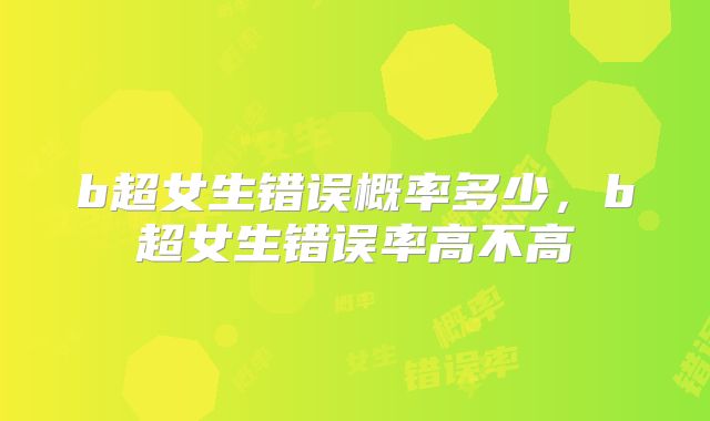 b超女生错误概率多少，b超女生错误率高不高