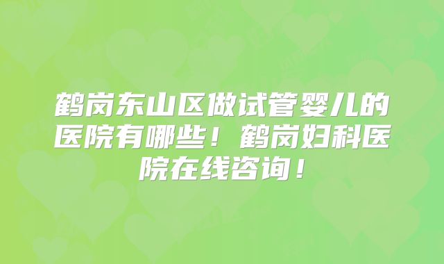 鹤岗东山区做试管婴儿的医院有哪些！鹤岗妇科医院在线咨询！