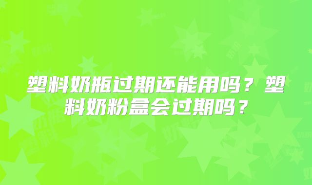 塑料奶瓶过期还能用吗?塑料奶粉盒会过期吗?
