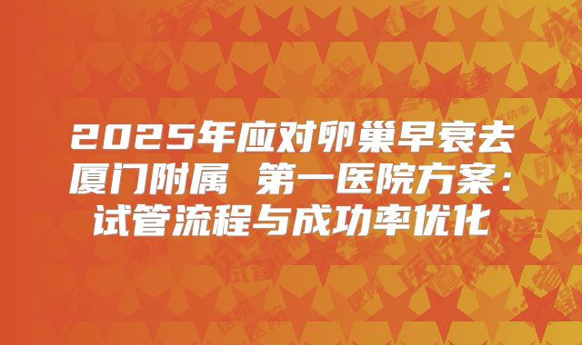 2025年应对卵巢早衰去厦门附属 第一医院方案:试管流程与成功率优化