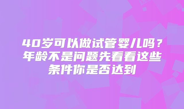 40岁可以做试管婴儿吗？年龄不是问题先看看这些条件你是否达到