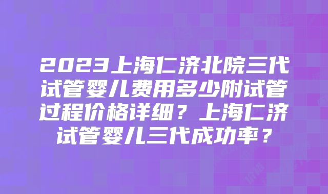 2023上海仁济北院三代试管婴儿费用多少附试管过程价格详细?上海仁济试管婴儿三代成功率?