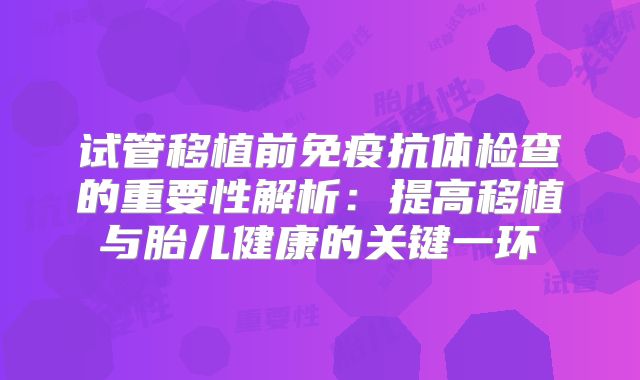 试管移植前免疫抗体检查的重要性解析：提高移植与胎儿健康的关键一环
