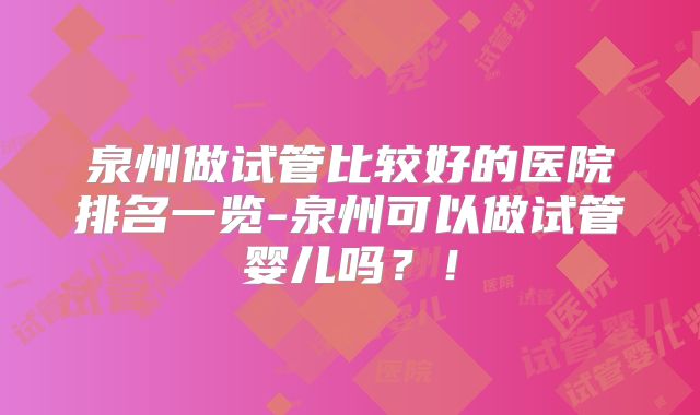 泉州做试管比较好的医院排名一览-泉州可以做试管婴儿吗?!