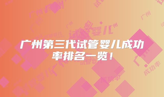 广州第三代试管婴儿成功率排名一览！