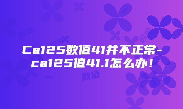 Ca125数值41并不正常-ca125值41.1怎么办!