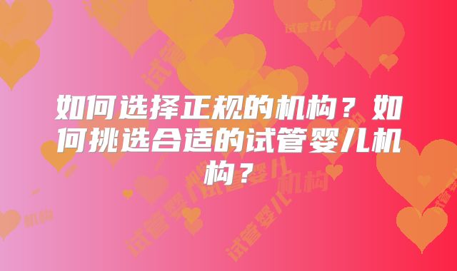 如何选择正规的机构?如何挑选合适的试管婴儿机构?