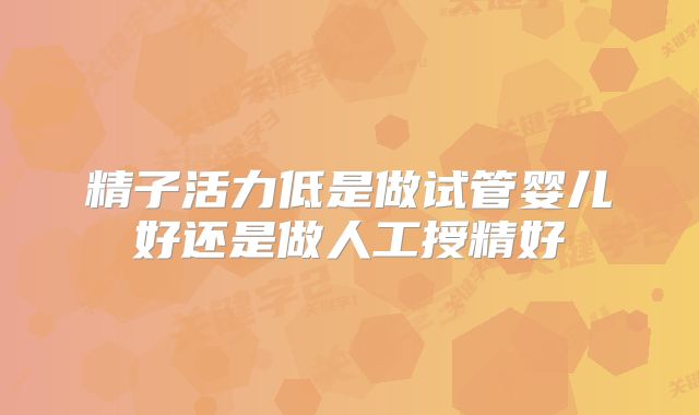 精子活力低是做试管婴儿好还是做人工授精好
