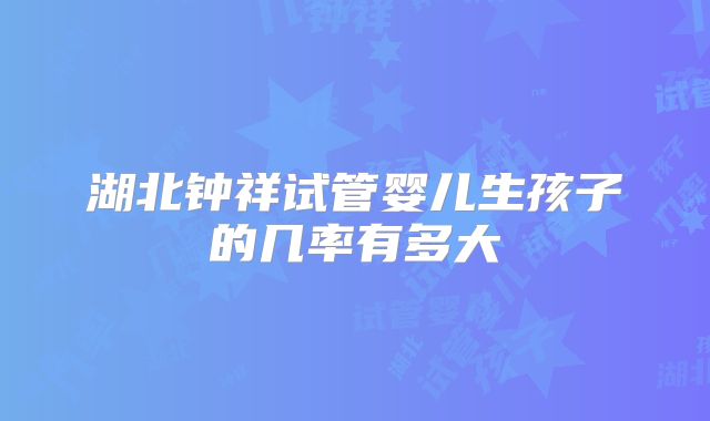 湖北钟祥试管婴儿生孩子的几率有多大
