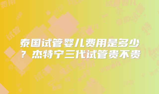 泰国试管婴儿费用是多少？杰特宁三代试管贵不贵
