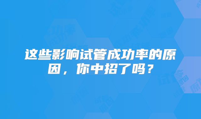 这些影响试管成功率的原因，你中招了吗？