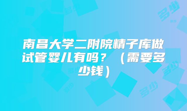 南昌大学二附院精子库做试管婴儿有吗？（需要多少钱）